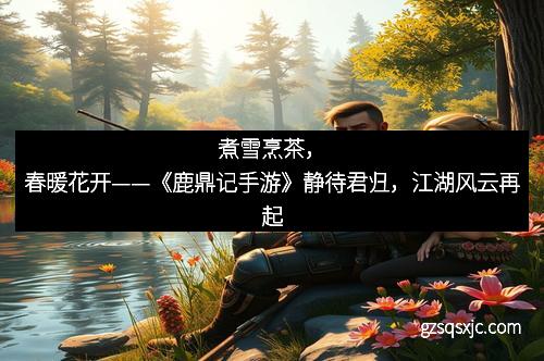 煮雪烹茶，春暖花开——《鹿鼎记手游》静待君归，江湖风云再起